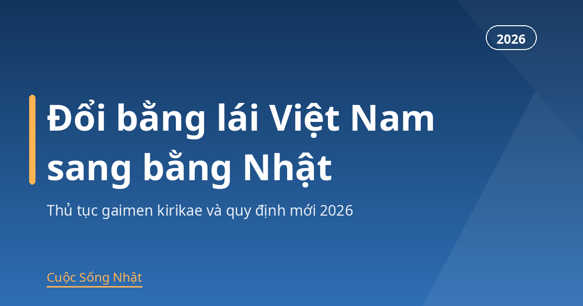 Đổi bằng lái xe Việt Nam sang bằng Nhật 2026: thủ tục gaimen kirikae và quy định mới