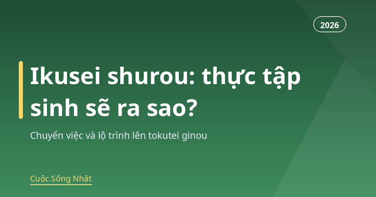 Ikusei shurou 2026: thực tập sinh bị bãi bỏ, chuyển việc và lộ trình lên tokutei ginou